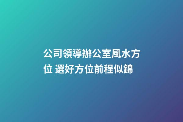 公司領導辦公室風水方位 選好方位前程似錦